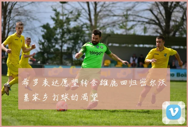 希罗表达愿望转会雄鹿回归密尔沃基家乡打球的渴望