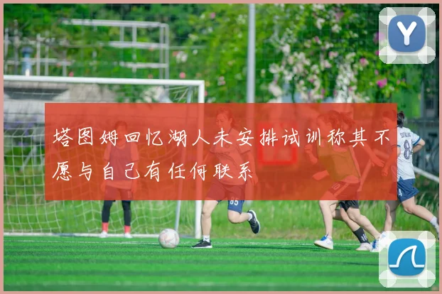 塔图姆回忆湖人未安排试训称其不愿与自己有任何联系