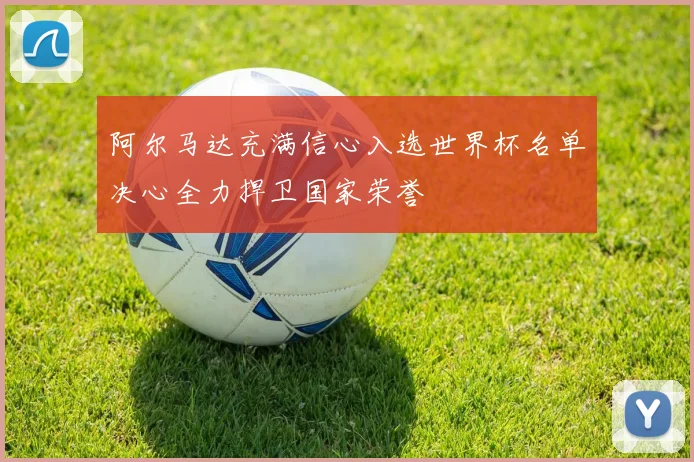 阿尔马达充满信心入选世界杯名单决心全力捍卫国家荣誉