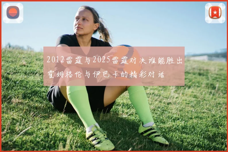 2012雷霆与2025雷霆对决谁能胜出霍姆格伦与伊巴卡的精彩对话