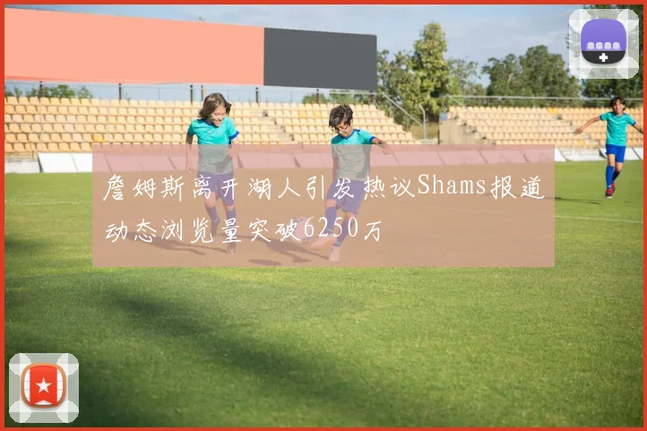 詹姆斯离开湖人引发热议Shams报道动态浏览量突破6250万