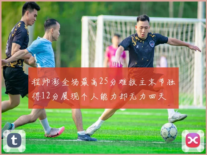 程帅澎全场最高25分难救主末节独得12分展现个人能力却无力回天