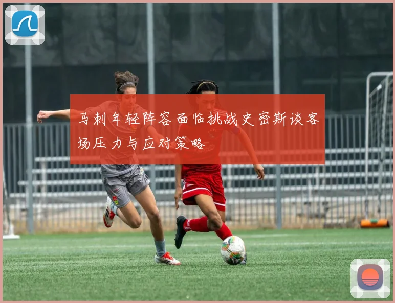 马刺年轻阵容面临挑战史密斯谈客场压力与应对策略