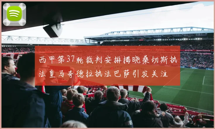 西甲第37轮裁判安排揭晓桑切斯执法皇马夸德拉执法巴萨引发关注