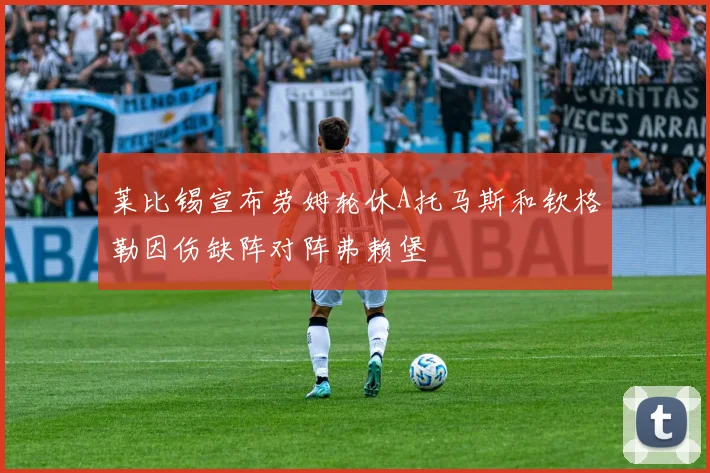 莱比锡宣布劳姆轮休A托马斯和钦格勒因伤缺阵对阵弗赖堡