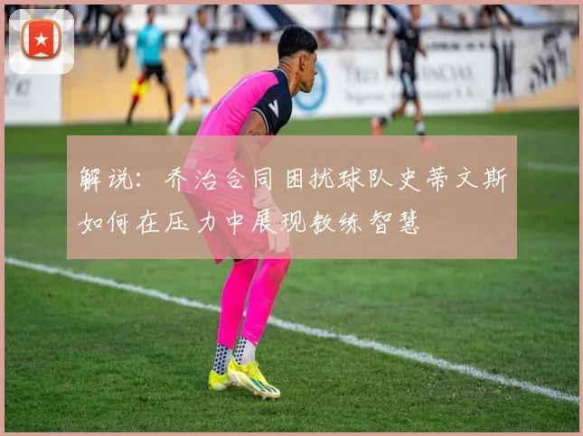解说：乔治合同困扰球队史蒂文斯如何在压力中展现教练智慧
