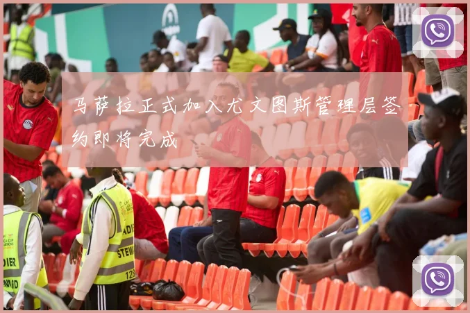 马萨拉正式加入尤文图斯管理层签约即将完成