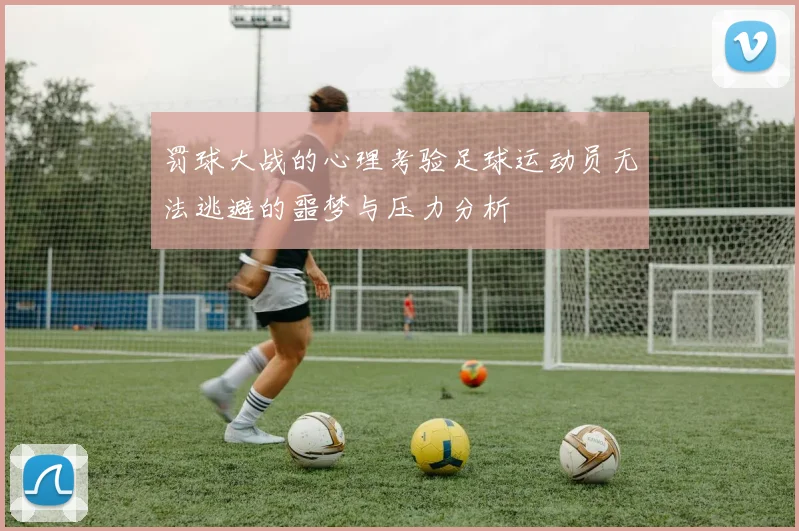 罚球大战的心理考验足球运动员无法逃避的噩梦与压力分析