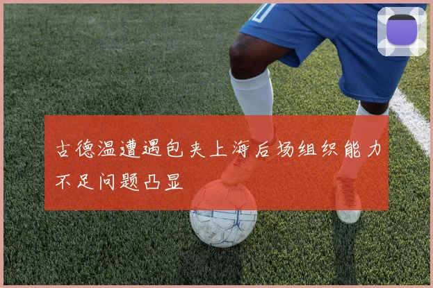 古德温遭遇包夹上海后场组织能力不足问题凸显