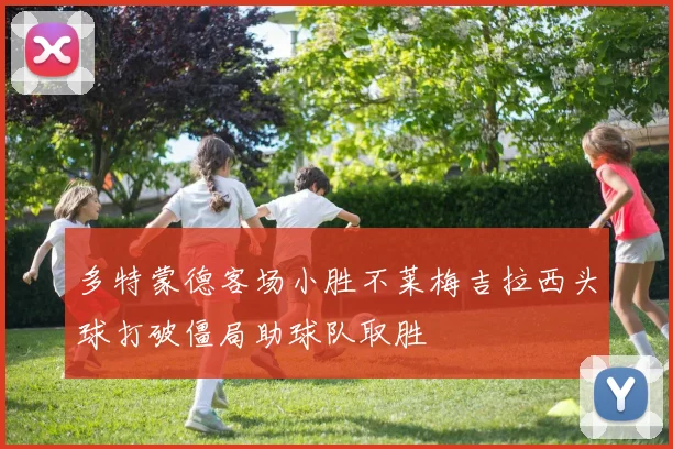 多特蒙德客场小胜不莱梅吉拉西头球打破僵局助球队取胜