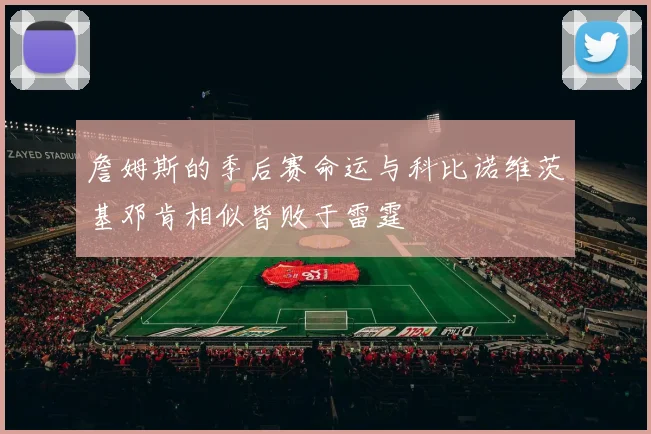 詹姆斯的季后赛命运与科比诺维茨基邓肯相似皆败于雷霆